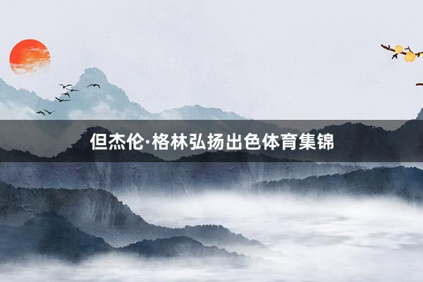 但杰伦·格林弘扬出色体育集锦