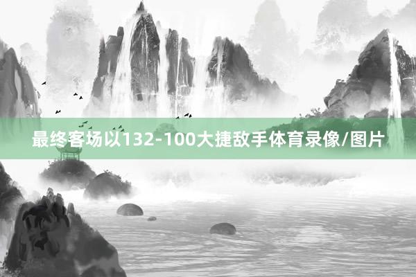 最终客场以132-100大捷敌手体育录像/图片