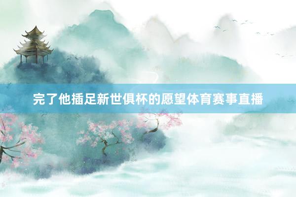 完了他插足新世俱杯的愿望体育赛事直播