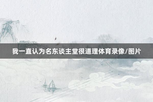 我一直认为名东谈主堂很道理体育录像/图片