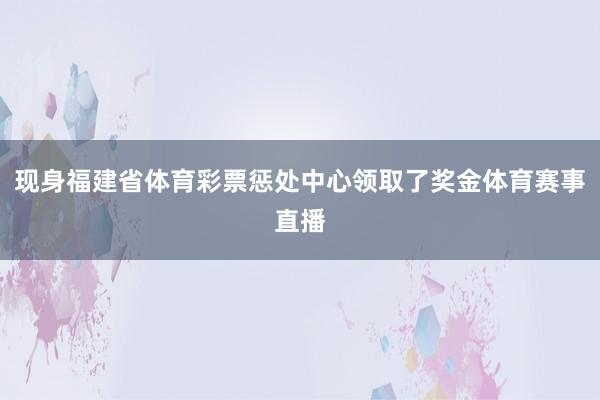 现身福建省体育彩票惩处中心领取了奖金体育赛事直播