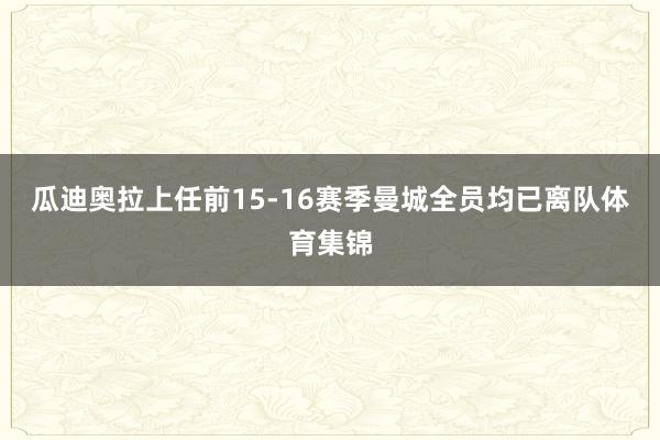 瓜迪奥拉上任前15-16赛季曼城全员均已离队体育集锦
