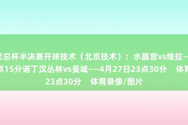 足总杯半决赛开球技术（北京技术）：水晶宫vs维拉——4月27日0点15分诺丁汉丛林vs曼城——4月27日23点30分    体育录像/图片