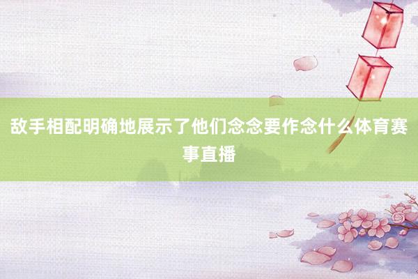 敌手相配明确地展示了他们念念要作念什么体育赛事直播