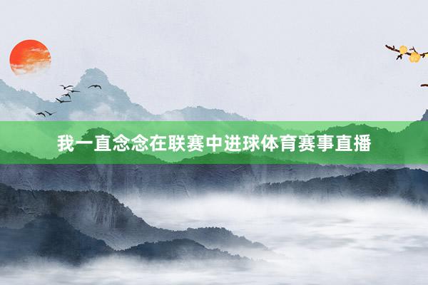 我一直念念在联赛中进球体育赛事直播
