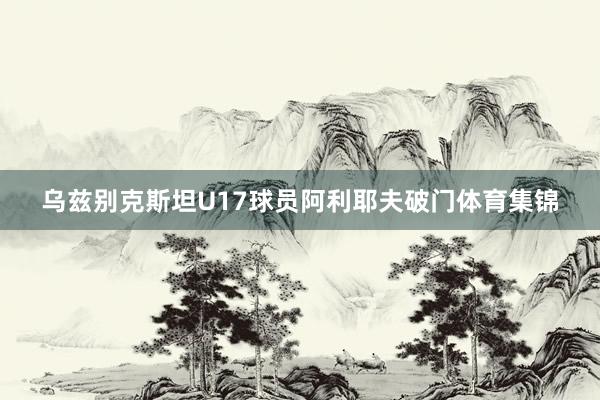 乌兹别克斯坦U17球员阿利耶夫破门体育集锦