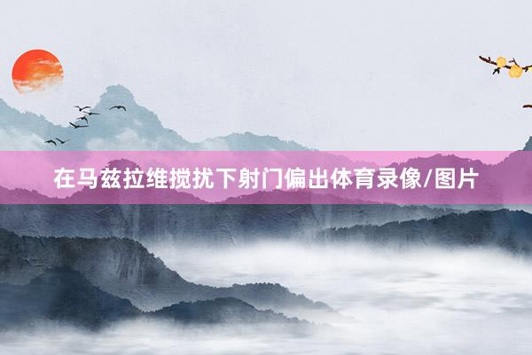 在马兹拉维搅扰下射门偏出体育录像/图片