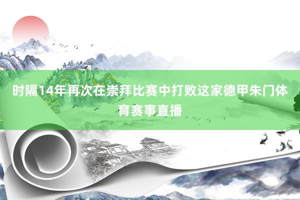 时隔14年再次在崇拜比赛中打败这家德甲朱门体育赛事直播