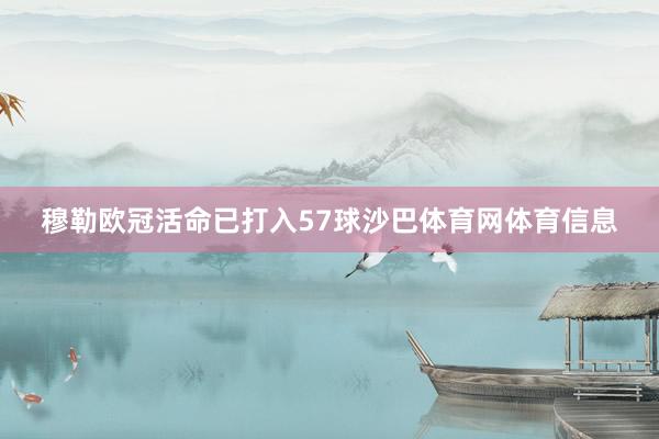穆勒欧冠活命已打入57球沙巴体育网体育信息