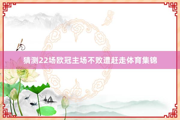 猜测22场欧冠主场不败遭赶走体育集锦