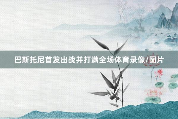 巴斯托尼首发出战并打满全场体育录像/图片