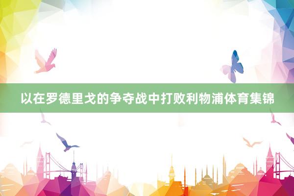 以在罗德里戈的争夺战中打败利物浦体育集锦