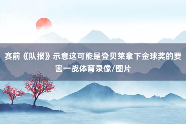 赛前《队报》示意这可能是登贝莱拿下金球奖的要害一战体育录像/图片