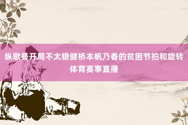 纵歌曼开局不太稳健桥本帆乃香的贫困节拍和旋转体育赛事直播