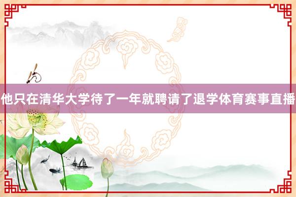 他只在清华大学待了一年就聘请了退学体育赛事直播