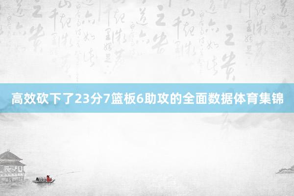 高效砍下了23分7篮板6助攻的全面数据体育集锦