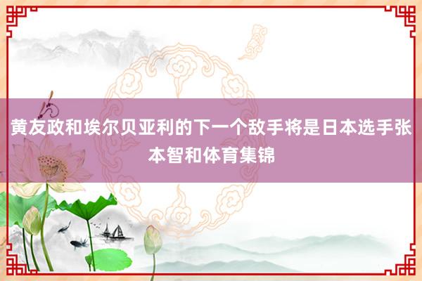 黄友政和埃尔贝亚利的下一个敌手将是日本选手张本智和体育集锦