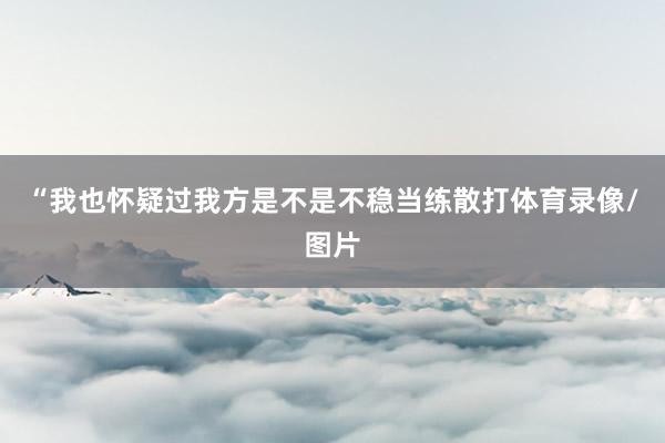 “我也怀疑过我方是不是不稳当练散打体育录像/图片