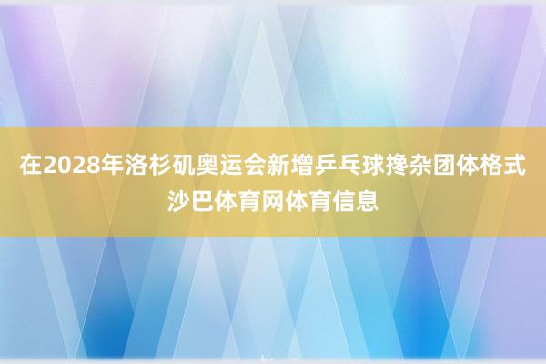 在2028年洛杉矶奥运会新增乒乓球搀杂团体格式沙巴体育网体育信息
