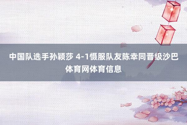 中国队选手孙颖莎 4-1慑服队友陈幸同晋级沙巴体育网体育信息