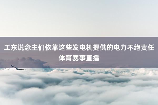 工东说念主们依靠这些发电机提供的电力不绝责任体育赛事直播