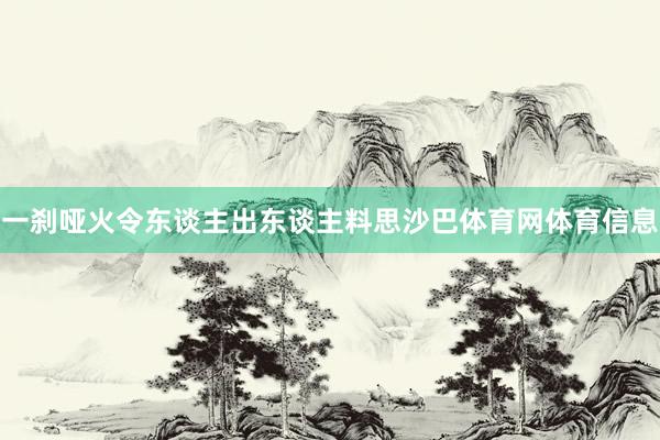 一刹哑火令东谈主出东谈主料思沙巴体育网体育信息
