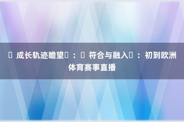 ‌成长轨迹瞻望‌：‌符合与融入‌：初到欧洲体育赛事直播