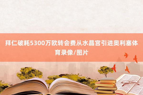 拜仁破耗5300万欧转会费从水晶宫引进奥利塞体育录像/图片