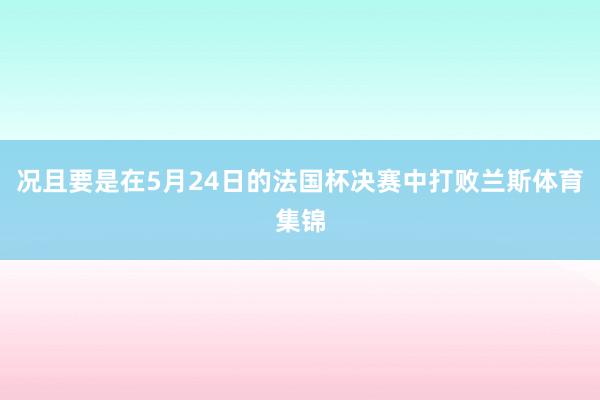 况且要是在5月24日的法国杯决赛中打败兰斯体育集锦