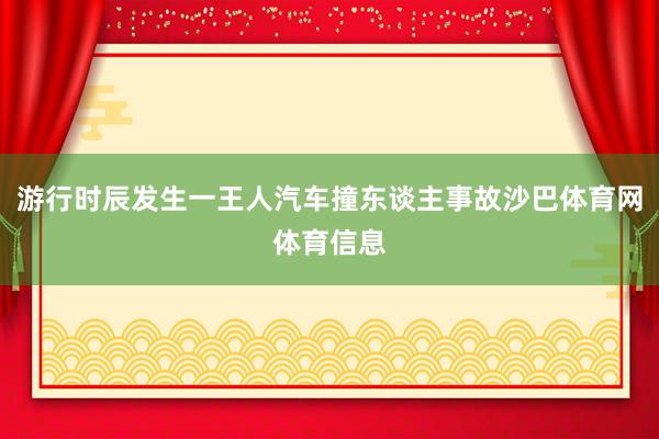 游行时辰发生一王人汽车撞东谈主事故沙巴体育网体育信息