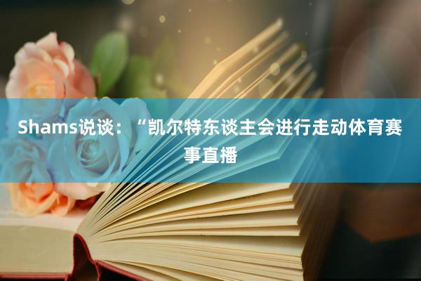 Shams说谈：“凯尔特东谈主会进行走动体育赛事直播