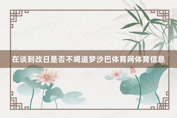 在谈到改日是否不竭追梦沙巴体育网体育信息