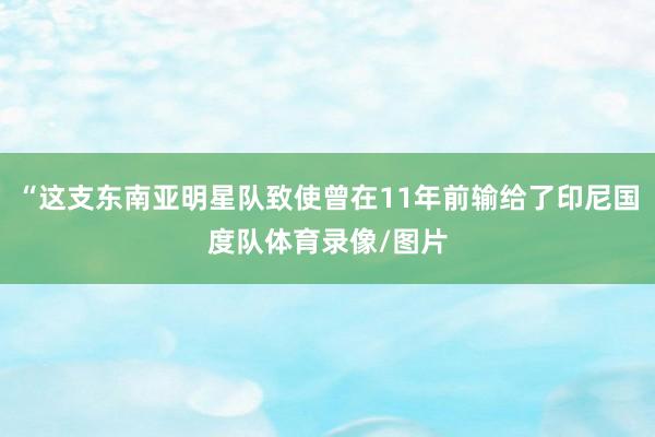 “这支东南亚明星队致使曾在11年前输给了印尼国度队体育录像/图片