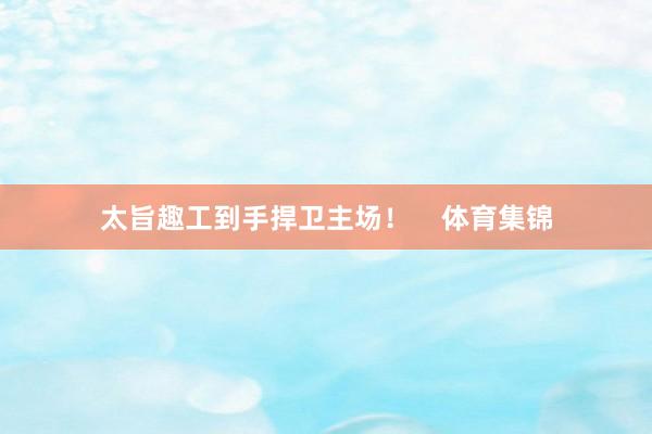 太旨趣工到手捍卫主场！    体育集锦