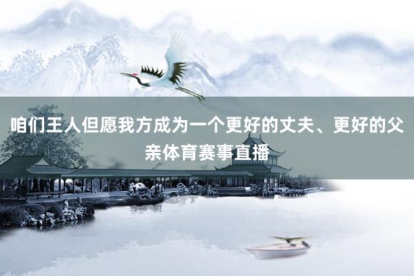 咱们王人但愿我方成为一个更好的丈夫、更好的父亲体育赛事直播