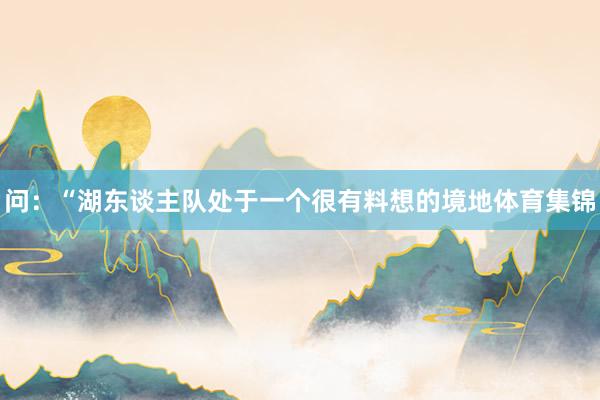 问：“湖东谈主队处于一个很有料想的境地体育集锦