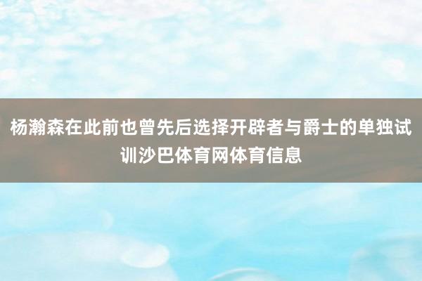 杨瀚森在此前也曾先后选择开辟者与爵士的单独试训沙巴体育网体育信息