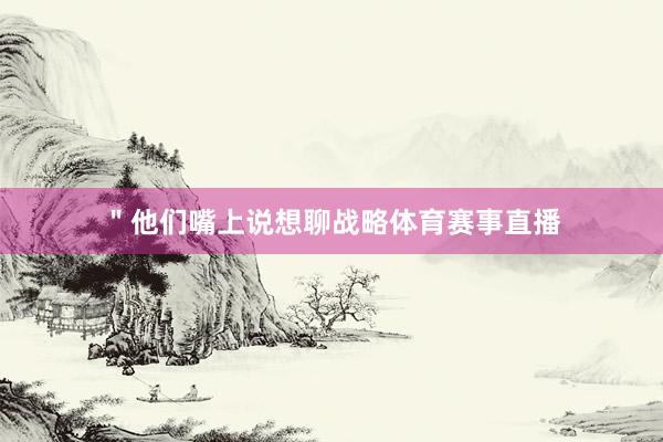 ＂他们嘴上说想聊战略体育赛事直播