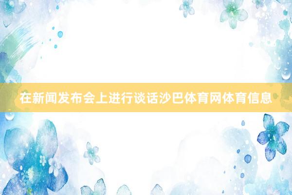 在新闻发布会上进行谈话沙巴体育网体育信息