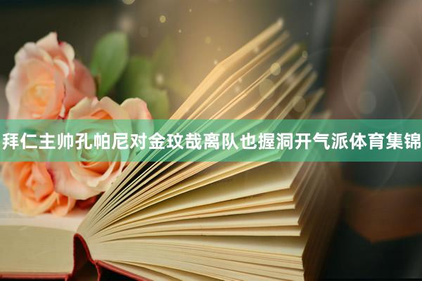 拜仁主帅孔帕尼对金玟哉离队也握洞开气派体育集锦