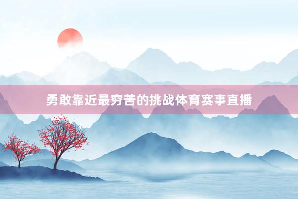 勇敢靠近最穷苦的挑战体育赛事直播