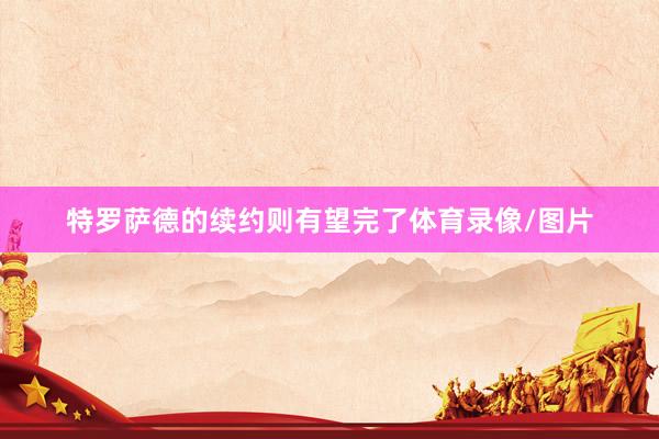 特罗萨德的续约则有望完了体育录像/图片