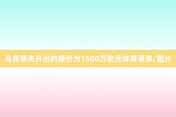 马竞领先开出的报价为1500万欧元体育录像/图片