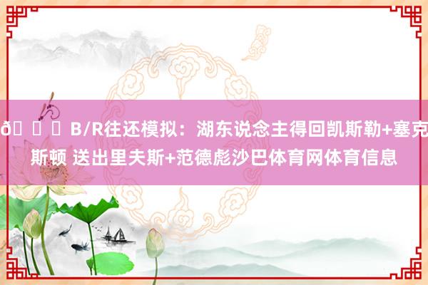 👀B/R往还模拟：湖东说念主得回凯斯勒+塞克斯顿 送出里夫斯+范德彪沙巴体育网体育信息