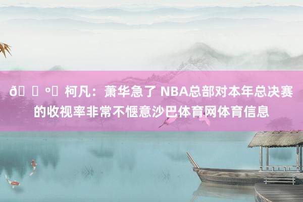 📺️柯凡：萧华急了 NBA总部对本年总决赛的收视率非常不惬意沙巴体育网体育信息