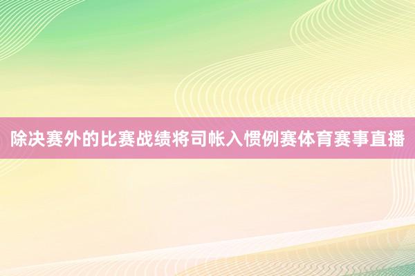 除决赛外的比赛战绩将司帐入惯例赛体育赛事直播