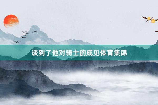 谈到了他对骑士的成见体育集锦