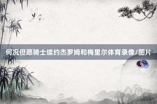 何况但愿骑士续约杰罗姆和梅里尔体育录像/图片