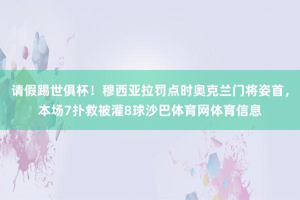 请假踢世俱杯！穆西亚拉罚点时奥克兰门将姿首，本场7扑救被灌8球沙巴体育网体育信息