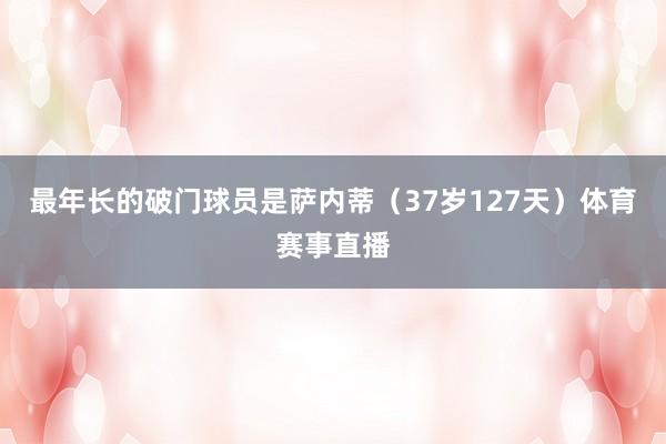 最年长的破门球员是萨内蒂（37岁127天）体育赛事直播